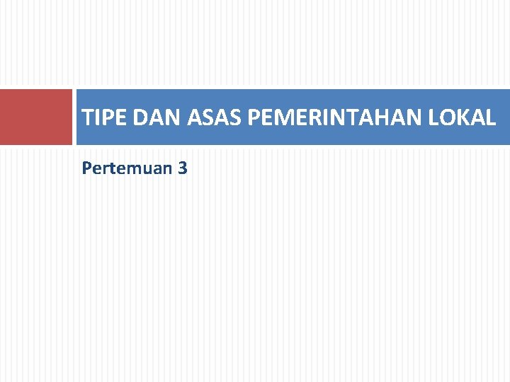 TIPE DAN ASAS PEMERINTAHAN LOKAL Pertemuan 3 