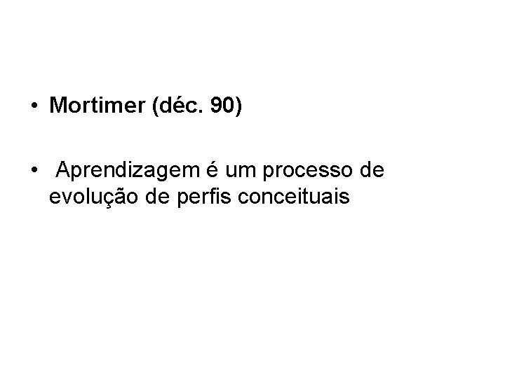  • Mortimer (déc. 90) • Aprendizagem é um processo de evolução de perfis