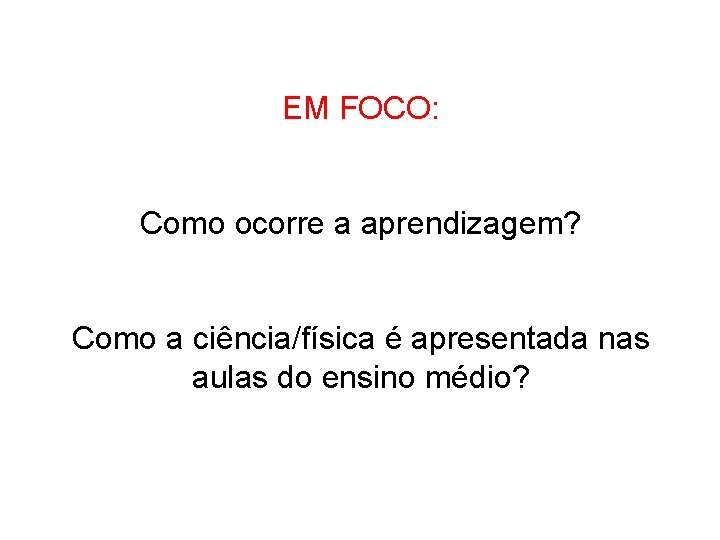 EM FOCO: Como ocorre a aprendizagem? Como a ciência/física é apresentada nas aulas do