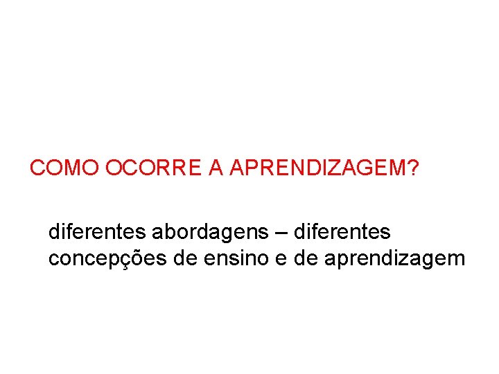 COMO OCORRE A APRENDIZAGEM? diferentes abordagens – diferentes concepções de ensino e de aprendizagem