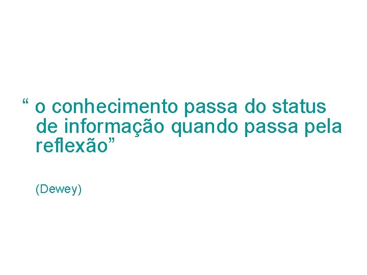 “ o conhecimento passa do status de informação quando passa pela reflexão” (Dewey) 