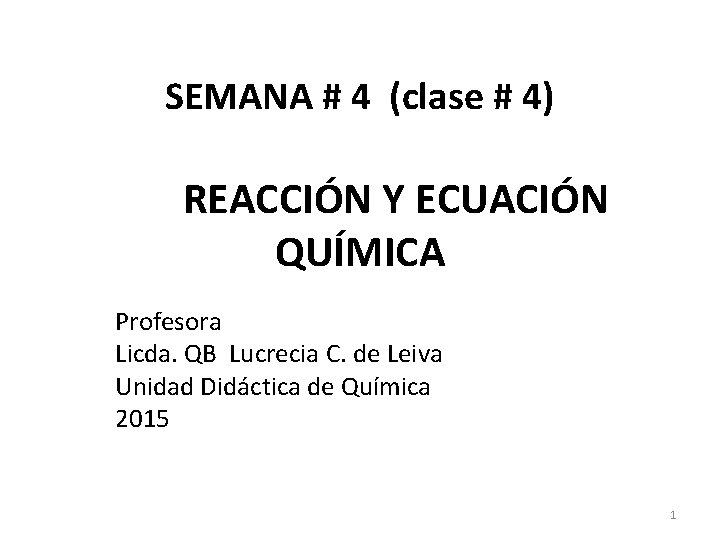 SEMANA # 4 (clase # 4) REACCIÓN Y ECUACIÓN QUÍMICA Profesora Licda. QB Lucrecia