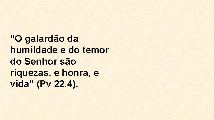 “O galardão da humildade e do temor do Senhor são riquezas, e honra, e