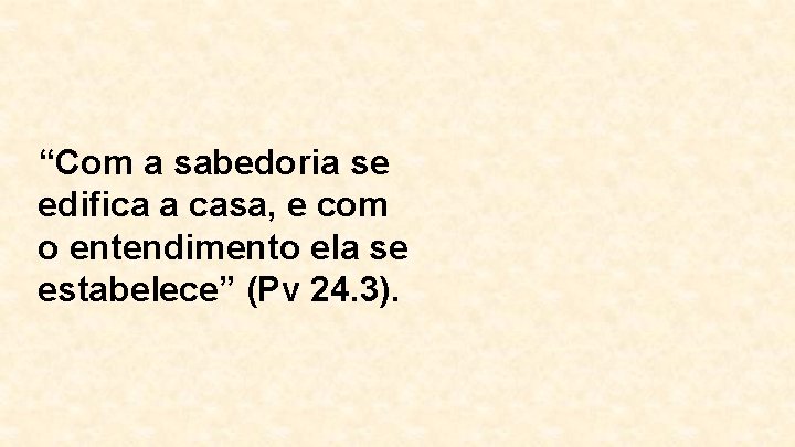 “Com a sabedoria se edifica a casa, e com o entendimento ela se estabelece”