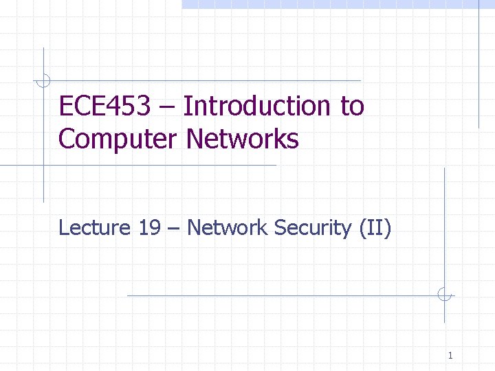 ECE 453 – Introduction to Computer Networks Lecture 19 – Network Security (II) 1