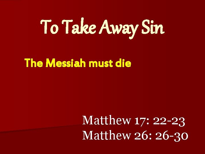 To Take Away Sin The Messiah must die Matthew 17: 22 -23 Matthew 26: