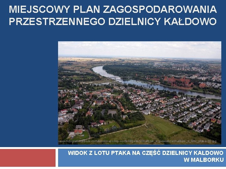 MIEJSCOWY PLAN ZAGOSPODAROWANIA PRZESTRZENNEGO DZIELNICY KAŁDOWO www. fotograf-malbork. com/wordpress/wp-content/gallery/malbork_z_powietrza/malbork_z_lotu_ptaka-30. jpg WIDOK Z LOTU PTAKA