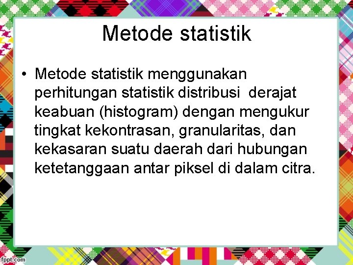 Metode statistik • Metode statistik menggunakan perhitungan statistik distribusi derajat keabuan (histogram) dengan mengukur