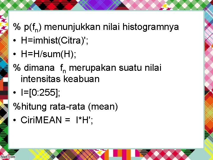 % p(fn) menunjukkan nilai histogramnya • H=imhist(Citra)'; • H=H/sum(H); % dimana fn merupakan suatu