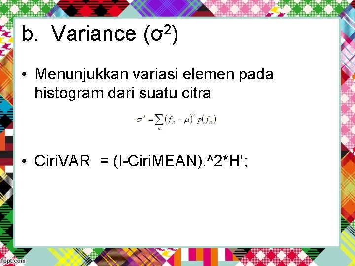 b. Variance (σ2) • Menunjukkan variasi elemen pada histogram dari suatu citra • Ciri. b. Variance (σ2) • Menunjukkan variasi elemen pada histogram dari suatu citra • Ciri.
