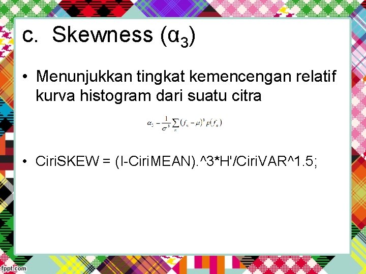 c. Skewness (α 3) • Menunjukkan tingkat kemencengan relatif kurva histogram dari suatu citra