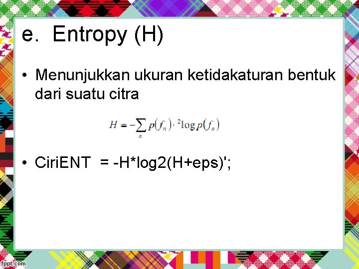 e. Entropy (H) • Menunjukkan ukuran ketidakaturan bentuk dari suatu citra • Ciri. ENT