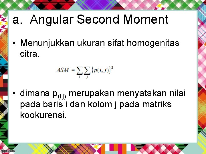 a. Angular Second Moment • Menunjukkan ukuran sifat homogenitas citra. • dimana p(i, j)