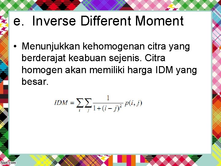 e. Inverse Different Moment • Menunjukkan kehomogenan citra yang berderajat keabuan sejenis. Citra homogen