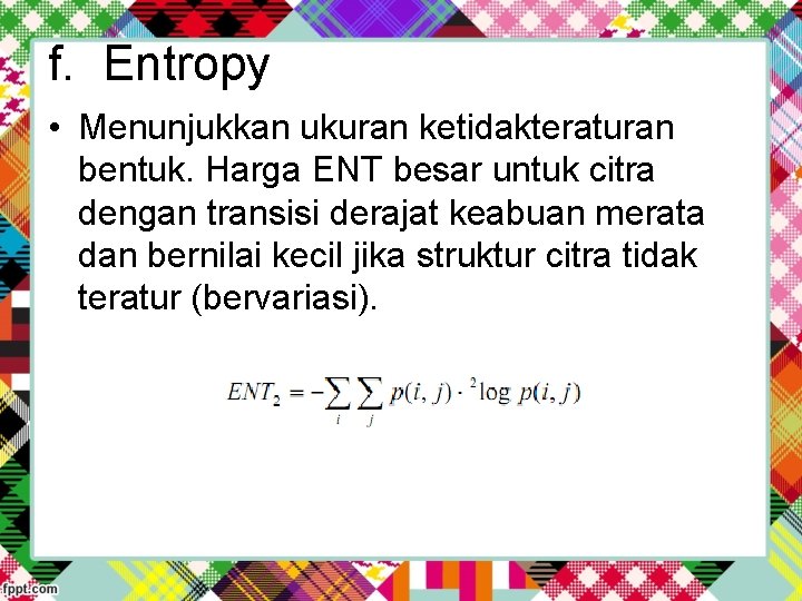 f. Entropy • Menunjukkan ukuran ketidakteraturan bentuk. Harga ENT besar untuk citra dengan transisi