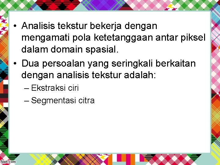  • Analisis tekstur bekerja dengan mengamati pola ketetanggaan antar piksel dalam domain spasial.