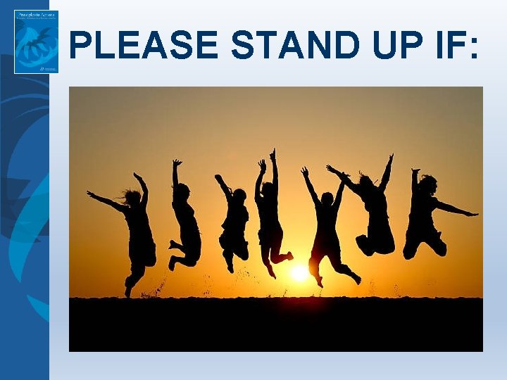PLEASE STAND UP IF: 