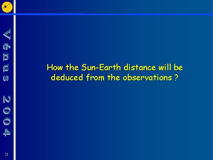 How the Sun-Earth distance will be deduced from the observations ? 51 