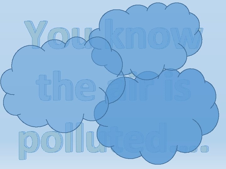 You know the air is polluted…. You know the air is polluted….