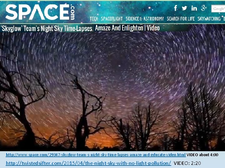 http: //www. space. com/29347 -skyglow-team-s-night-sky-time-lapses-amaze-and-educate-video. html VIDEO about 4: 00 http: //twistedsifter. com/2015/04/the-night-sky-with-no-light-pollution/ VIDEO: http: //www. space. com/29347 -skyglow-team-s-night-sky-time-lapses-amaze-and-educate-video. html VIDEO about 4: 00 http: //twistedsifter. com/2015/04/the-night-sky-with-no-light-pollution/ VIDEO: