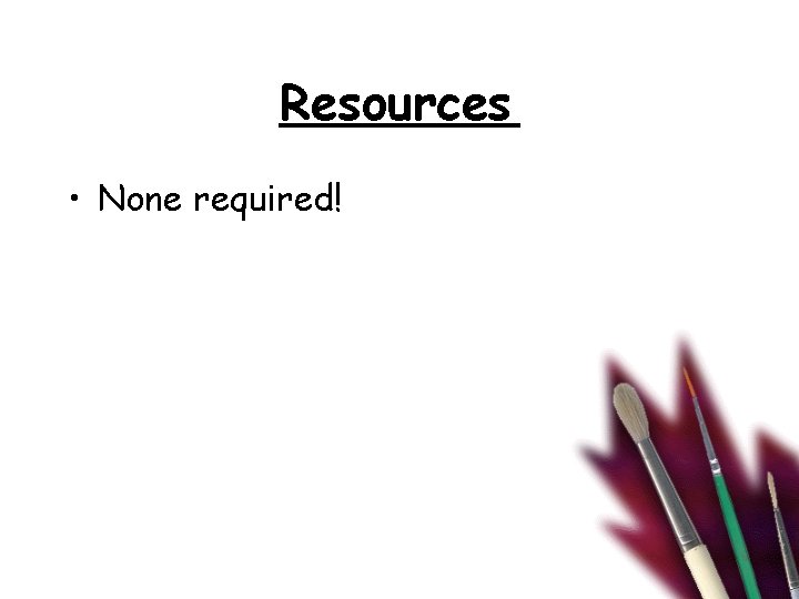 Resources • None required! 