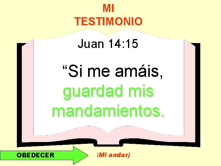 MI TESTIMONIO Juan 14: 15 “Si me amáis, guardad mis mandamientos. OBEDECER (Mi andar)