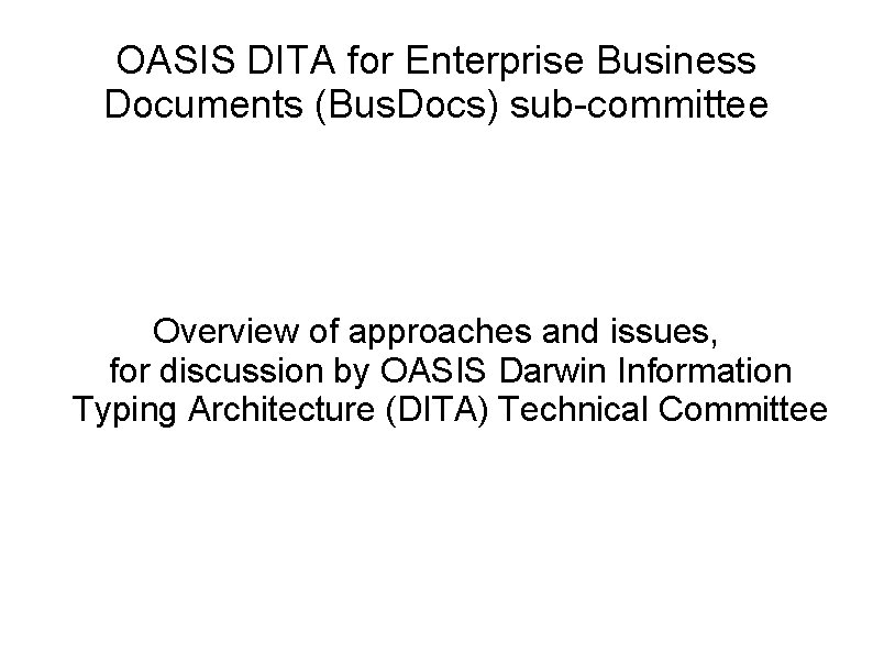 OASIS DITA for Enterprise Business Documents (Bus. Docs) sub-committee Overview of approaches and issues,