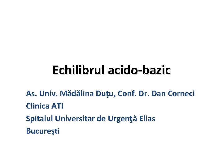 Echilibrul acido-bazic As. Univ. Mădălina Duţu, Conf. Dr. Dan Corneci Clinica ATI Spitalul Universitar