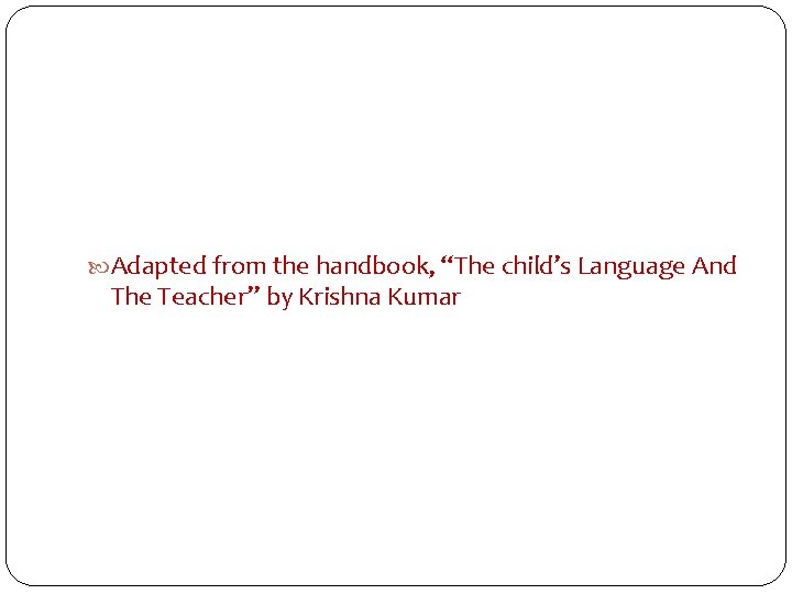  Adapted from the handbook, “The child’s Language And The Teacher” by Krishna Kumar