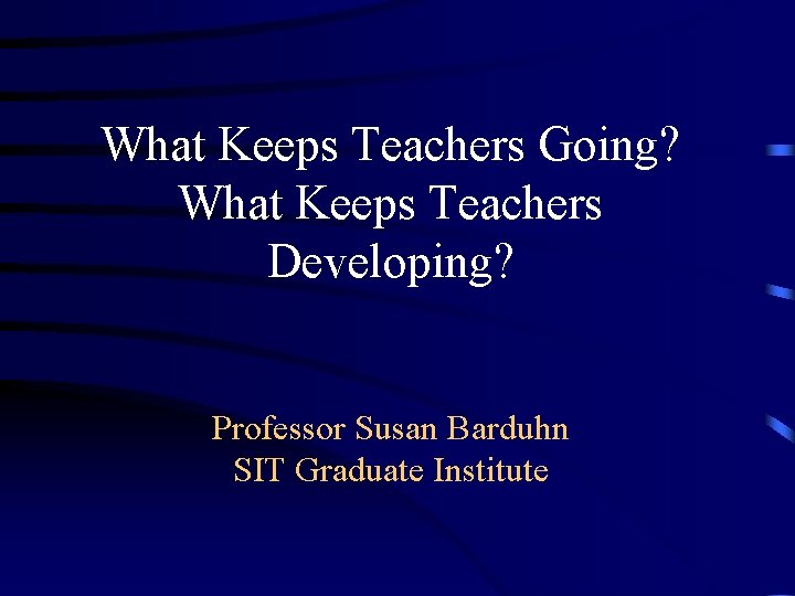 What Keeps Teachers Going? What Keeps Teachers Developing? Professor Susan Barduhn SIT Graduate Institute