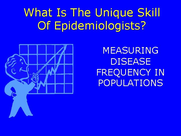 What Is The Unique Skill Of Epidemiologists? MEASURING DISEASE FREQUENCY IN POPULATIONS 
