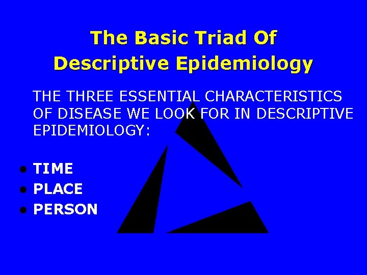 The Basic Triad Of Descriptive Epidemiology THE THREE ESSENTIAL CHARACTERISTICS OF DISEASE WE LOOK