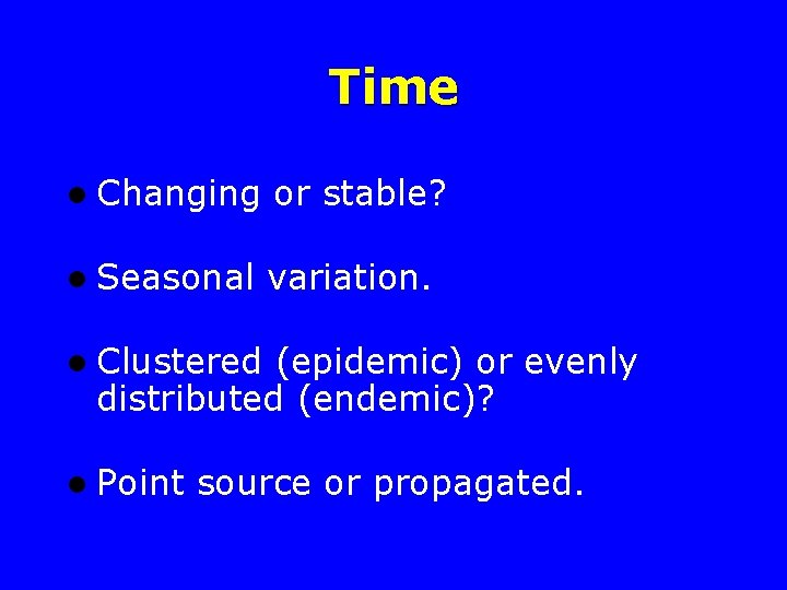 Time l Changing or stable? l Seasonal variation. l Clustered (epidemic) or evenly distributed
