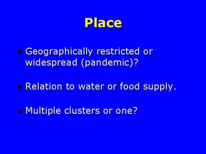 Place l Geographically restricted or widespread (pandemic)? l Relation to water or food supply.