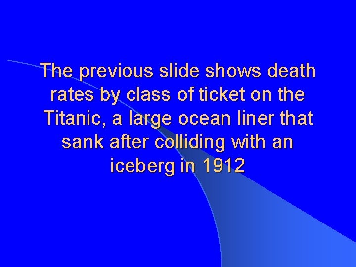 The previous slide shows death rates by class of ticket on the Titanic, a