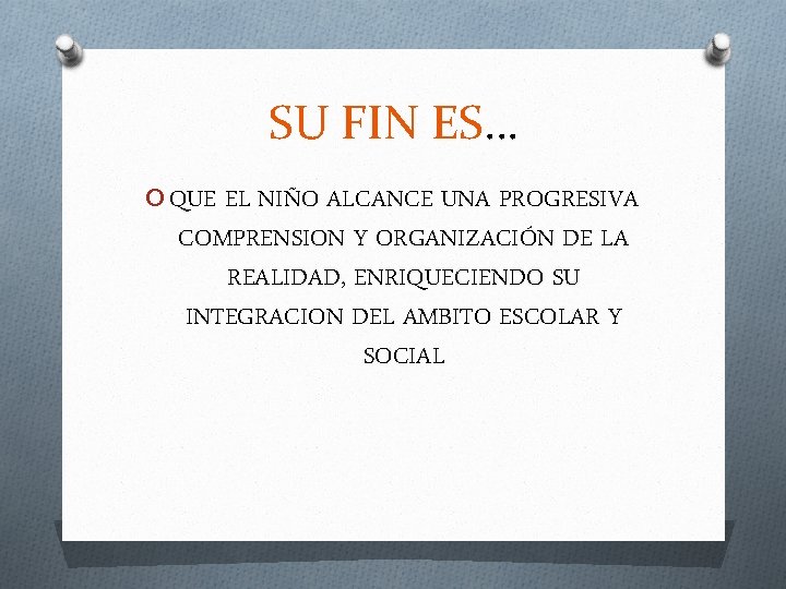 SU FIN ES… O QUE EL NIÑO ALCANCE UNA PROGRESIVA COMPRENSION Y ORGANIZACIÓN DE