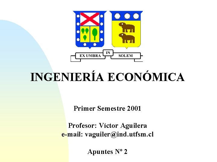 INGENIERÍA ECONÓMICA Primer Semestre 2001 Profesor: Víctor Aguilera e-mail: vaguiler@ind. utfsm. cl Apuntes Nº