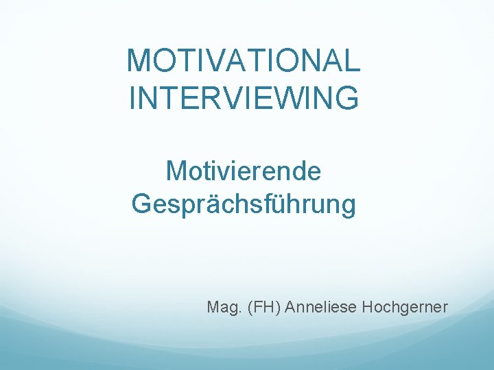 MOTIVATIONAL INTERVIEWING Motivierende Gesprächsführung Mag. (FH) Anneliese Hochgerner 