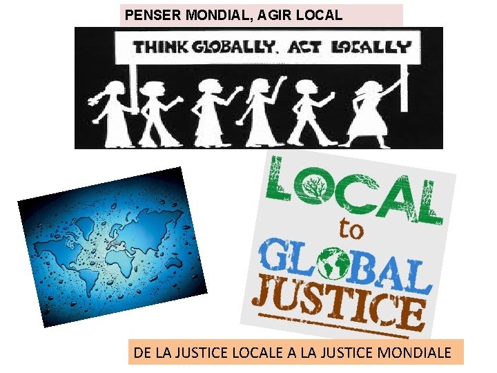 PENSER MONDIAL, AGIR LOCAL DE LA JUSTICE LOCALE A LA JUSTICE MONDIALE 