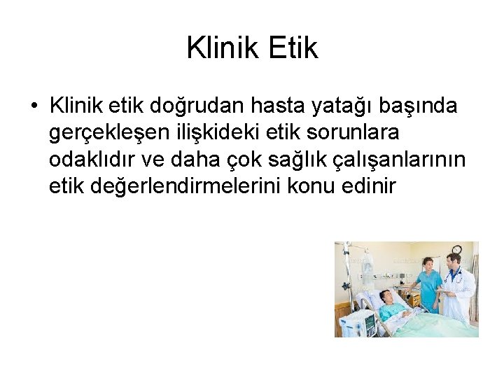 Klinik Etik • Klinik etik doğrudan hasta yatağı başında gerçekleşen ilişkideki etik sorunlara odaklıdır