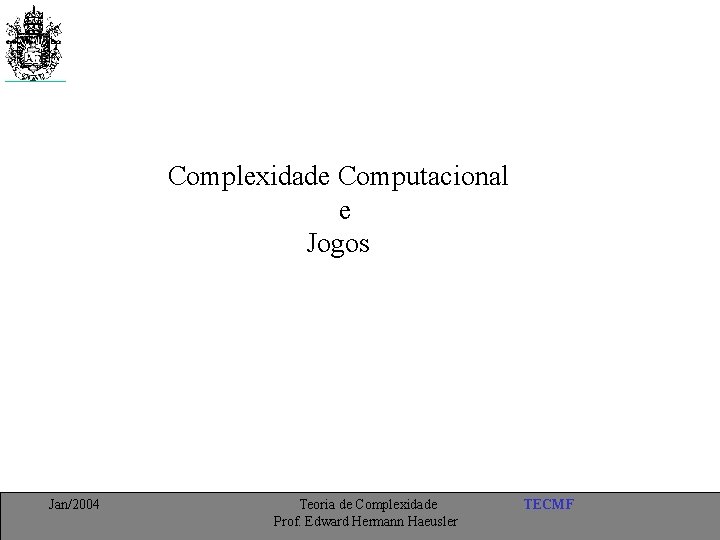 Complexidade Computacional e Jogos Jan/2004 Teoria de Complexidade Prof. Edward Hermann Haeusler TECMF 