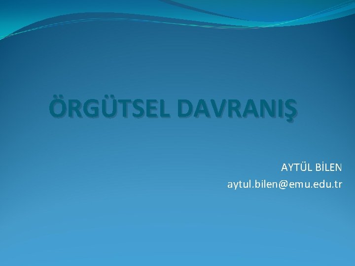 ÖRGÜTSEL DAVRANIŞ AYTÜL BİLEN aytul. bilen@emu. edu. tr 