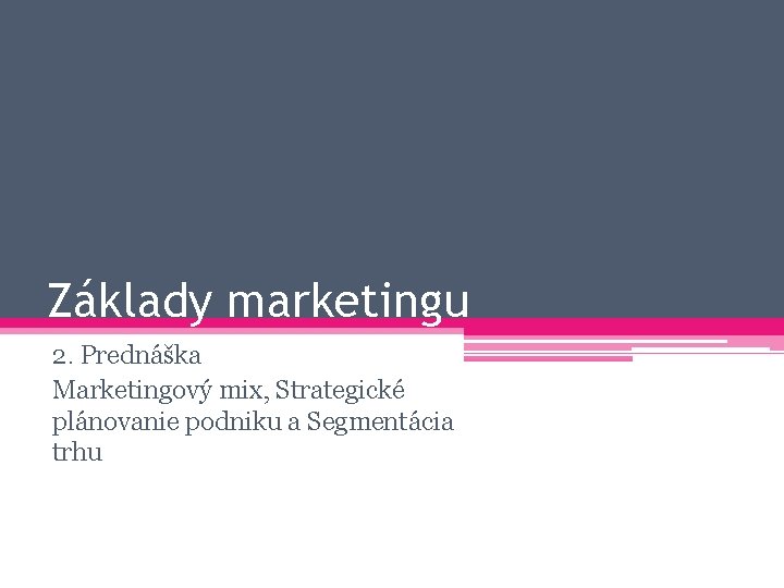 Základy marketingu 2. Prednáška Marketingový mix, Strategické plánovanie podniku a Segmentácia trhu 