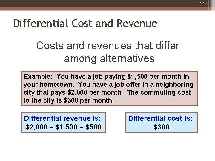 2 -51 Differential Cost and Revenue Costs and revenues that differ among alternatives. Example: