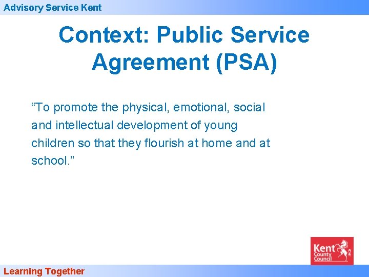 Advisory Service Kent Context: Public Service Agreement (PSA) “To promote the physical, emotional, social