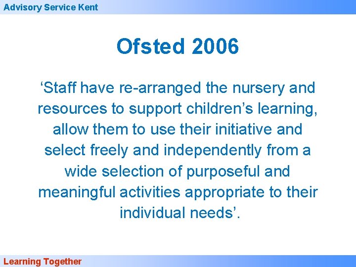 Advisory Service Kent Ofsted 2006 ‘Staff have re-arranged the nursery and resources to support