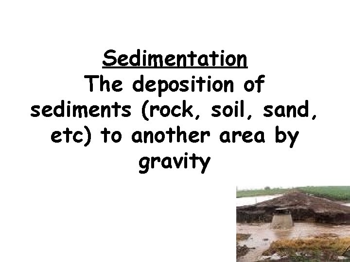 Sedimentation The deposition of sediments (rock, soil, sand, etc) to another area by gravity