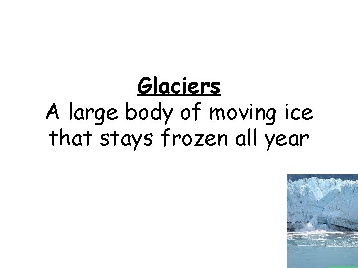 Glaciers A large body of moving ice that stays frozen all year 