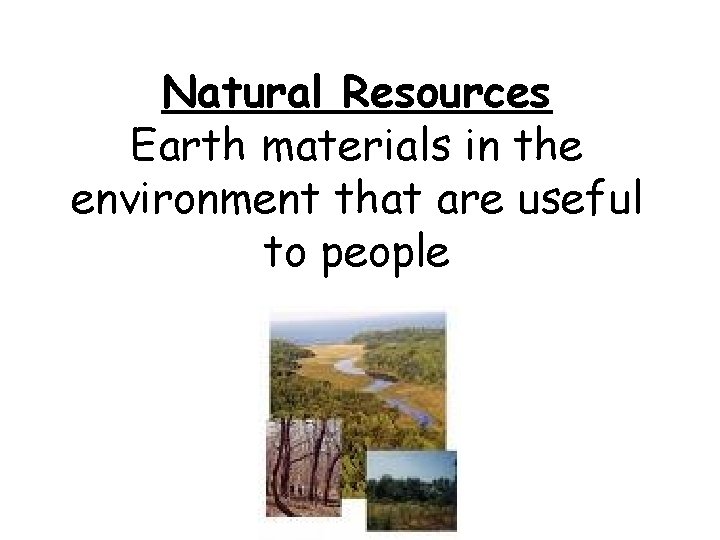 Natural Resources Earth materials in the environment that are useful to people 