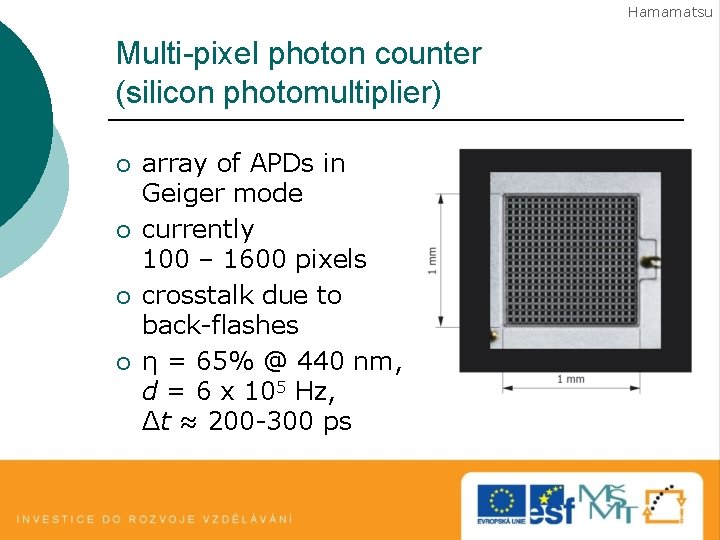 Hamamatsu Multi-pixel photon counter (silicon photomultiplier) ¡ ¡ array of APDs in Geiger mode Hamamatsu Multi-pixel photon counter (silicon photomultiplier) ¡ ¡ array of APDs in Geiger mode